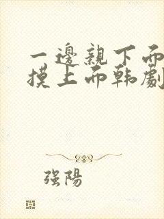 一边亲下面一边摸上面韩剧