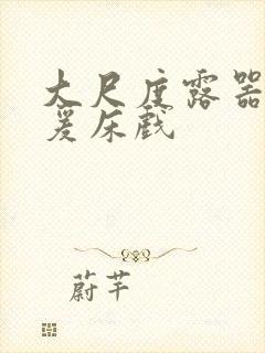 大尺度露器官做爰床戏