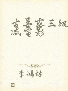 古嘉露三级无删减电影