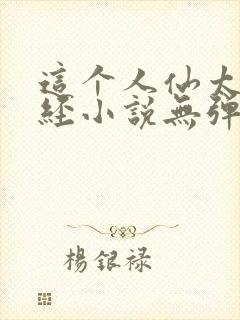 这个人仙太过正经小说无弹窗