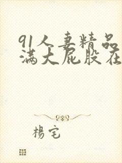 91人妻精品丰满大屁股在线中出