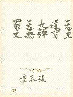 罗天九道天书全文无弹窗免费阅读