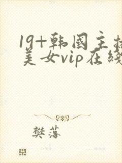 19+韩国主播美女vip在线播放