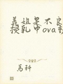 义姐是不良妈妈授乳中ova动漫