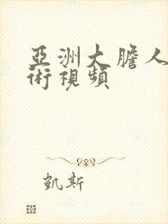 亚洲大胆人体艺术视频