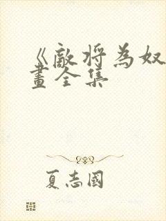 《敌将为奴》漫画全集