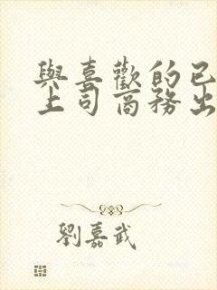 与喜欢的已婚女上司商务出差