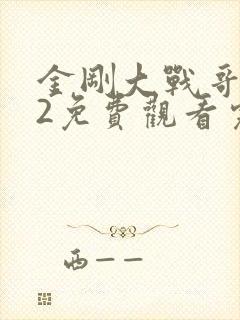 金刚大战哥斯拉2免费观看完整版国语