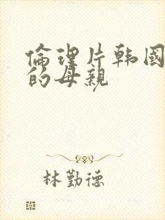 伦理片韩国年轻的母亲