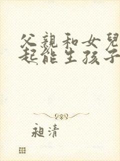 父亲和女儿在一起能生孩子吗