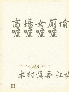 商场女厕偷拍嘘嘘嘘嘘嘘