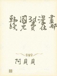 韩国3d漫画在线免费在哪看