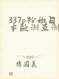 337p粉嫩日本欧洲亚洲艺术封面