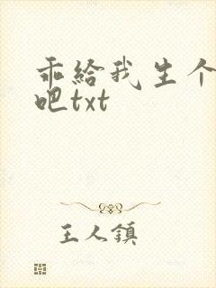 乖给我生个孩子吧txt