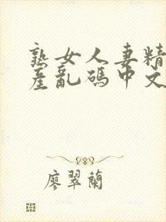 熟女人妻精品国产乱码中文字幕久久久久