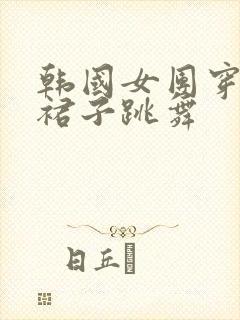 韩国女团穿超短裙子跳舞