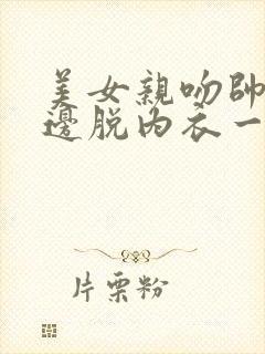 美女亲吻帅哥一边脱内衣一边脱裤