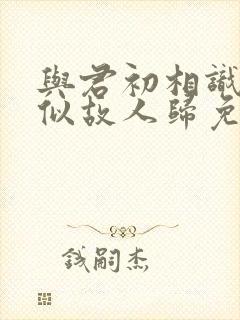 与君初相识·恰似故人归免费