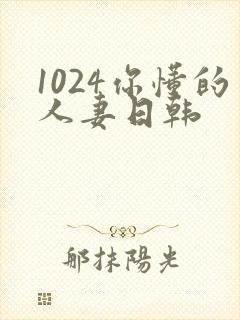 1024你懂的人妻日韩