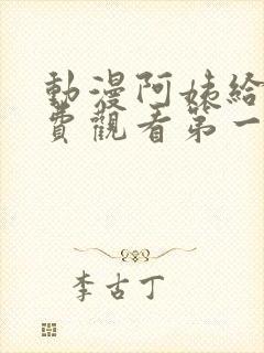 动漫阿姨给我免费观看第一季