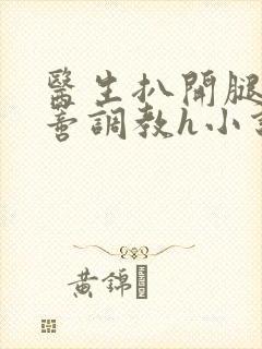 医生扒开腿揉花蒂调教h小说