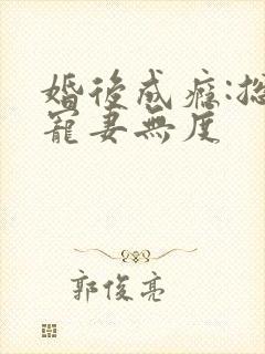 婚后成瘾:总裁宠妻无度