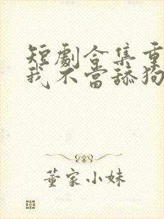 短剧合集重生之我不当舔狗