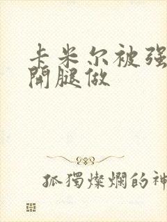 卡米尔被强行扒开腿做