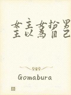 女主女扮男装男主以为自己是断袖的小说