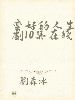 蛮好的人生电视剧10集在线观看免费