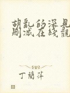 胡乱的深见君未删减在线观看