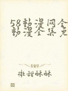 58动漫网全网动漫全集免费观看