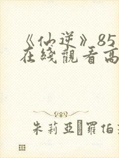 《仙逆》85集在线观看高清
