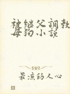 被继父调教成小母狗小说