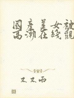 国产美女被遭强高潮在线观看