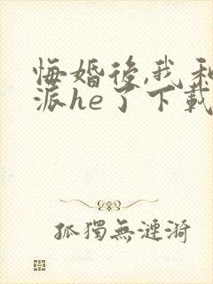 悔婚后,我和反派he了下载全本txt
