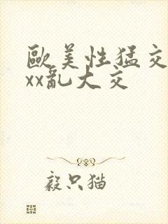 欧美性猛交xxxx乱大交