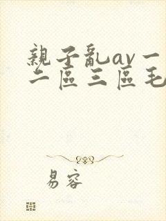亲子乱av一区二区三区毛片