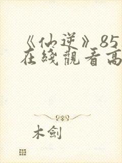 《仙逆》85集在线观看高清