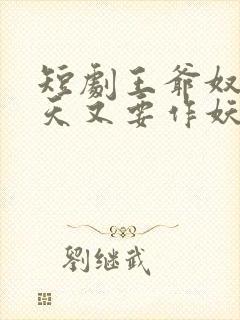 短剧王爷奴婢今天又要作妖了免费观看