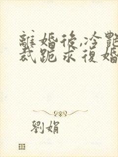 离婚后,冷艳总裁跪求复婚,