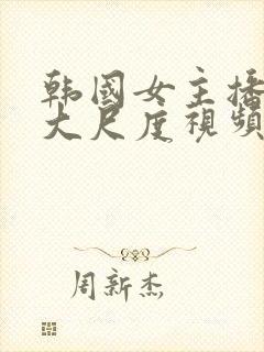 韩国女主播内部大尺度视频