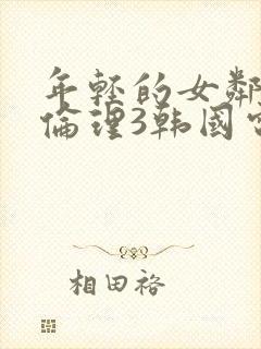 年轻的女邻居4伦理3韩国电影邻居的老婆