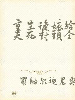 重生后嫁给了前夫死对头全文免费阅读