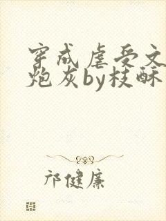 穿成虐受文里的炮灰by枝酥免费阅读全文txt