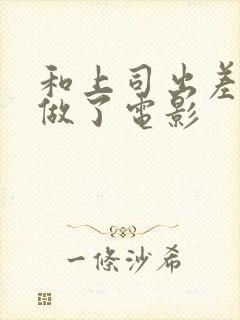 和上司出差被强做了电影封面