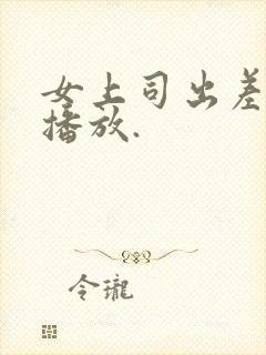 女上司出差在线播放.