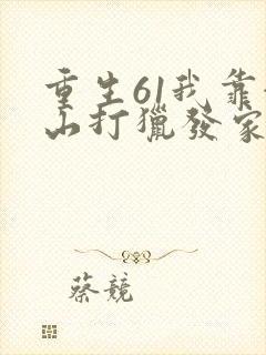 重生61我靠赶山打猎发家致富免费阅读