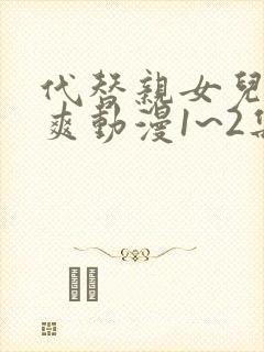 代替亲女儿干到爽动漫1~2集免费观看