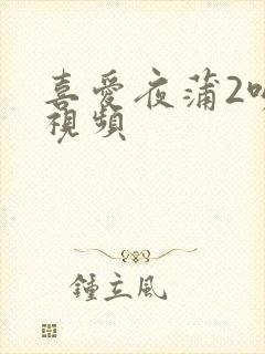 喜爱夜蒲2吻戏视频